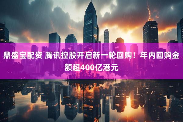 鼎盛宝配资 腾讯控股开启新一轮回购！年内回购金额超400亿港元