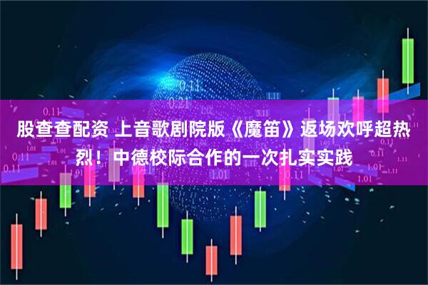 股查查配资 上音歌剧院版《魔笛》返场欢呼超热烈！中德校际合作的一次扎实实践