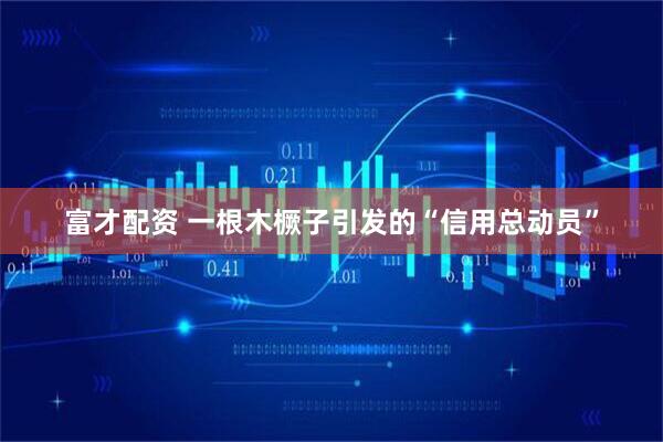 富才配资 一根木橛子引发的“信用总动员”