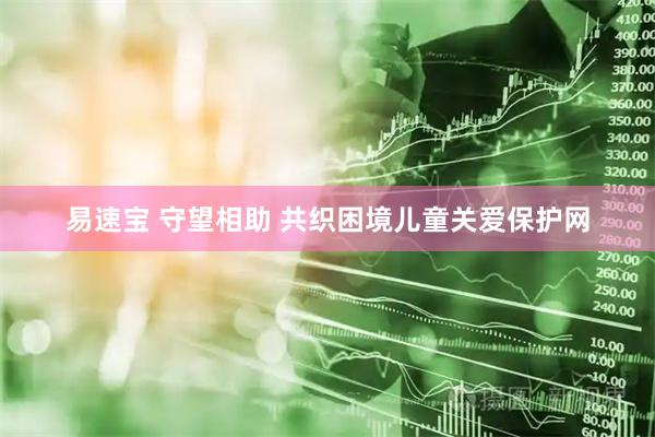 易速宝 守望相助 共织困境儿童关爱保护网